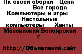 Пк своей сборки › Цена ­ 79 999 - Все города Компьютеры и игры » Настольные компьютеры   . Ханты-Мансийский,Белоярский г.